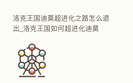 洛克王国迪莫超进化之路怎么退出 (洛克王国迪莫的超进化之路怎么退出)缩略图
