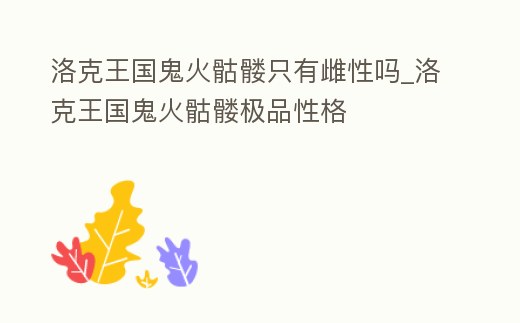 洛克王国鬼火骷髅只有雌性吗 (洛克王国鬼系被什么克制)缩略图